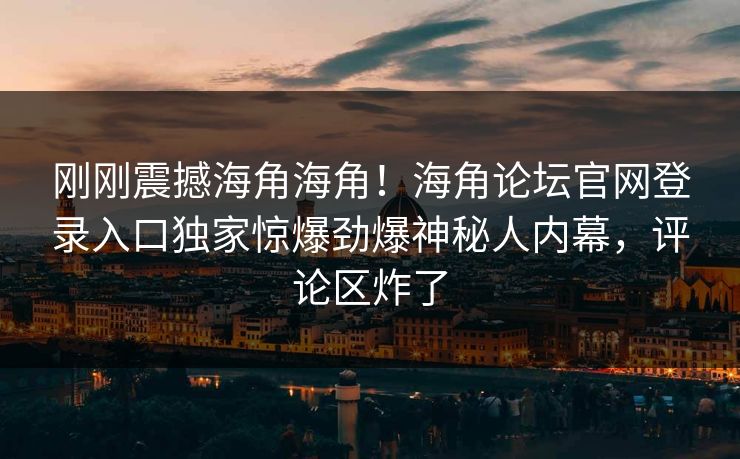 刚刚震撼海角海角！海角论坛官网登录入口独家惊爆劲爆神秘人内幕，评论区炸了