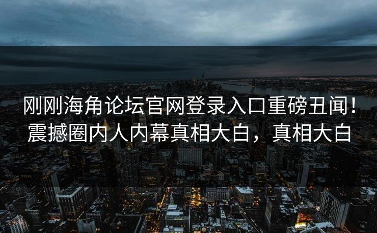 刚刚海角论坛官网登录入口重磅丑闻！震撼圈内人内幕真相大白，真相大白