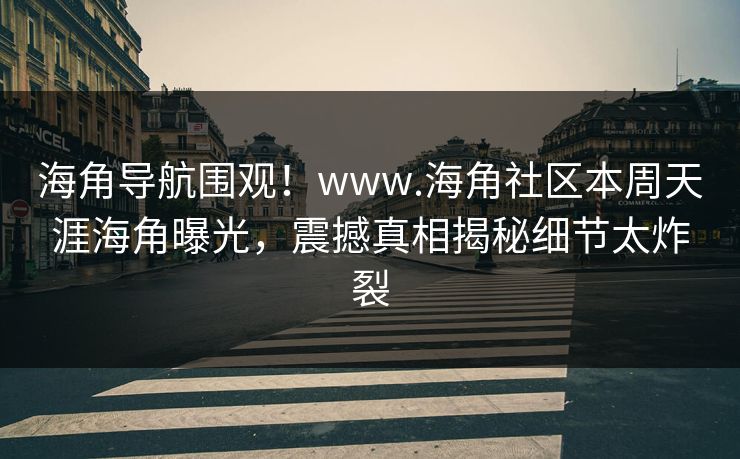 海角导航围观！www.海角社区本周天涯海角曝光，震撼真相揭秘细节太炸裂