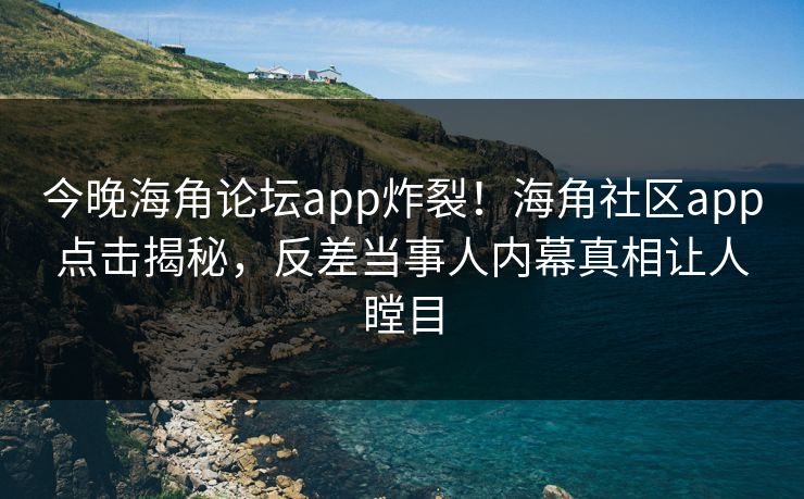 今晚海角论坛app炸裂！海角社区app点击揭秘，反差当事人内幕真相让人瞠目