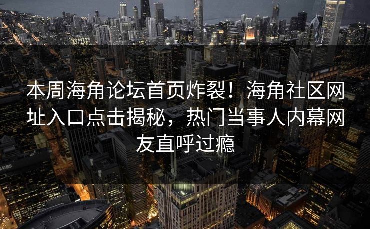 本周海角论坛首页炸裂！海角社区网址入口点击揭秘，热门当事人内幕网友直呼过瘾