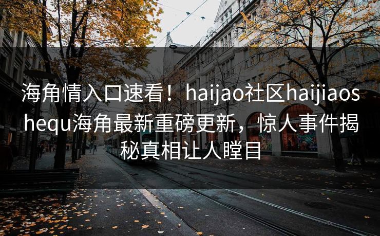 海角情入口速看！haijao社区haijiaoshequ海角最新重磅更新，惊人事件揭秘真相让人瞠目