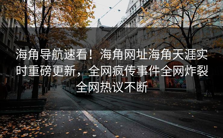 海角导航速看！海角网址海角天涯实时重磅更新，全网疯传事件全网炸裂全网热议不断