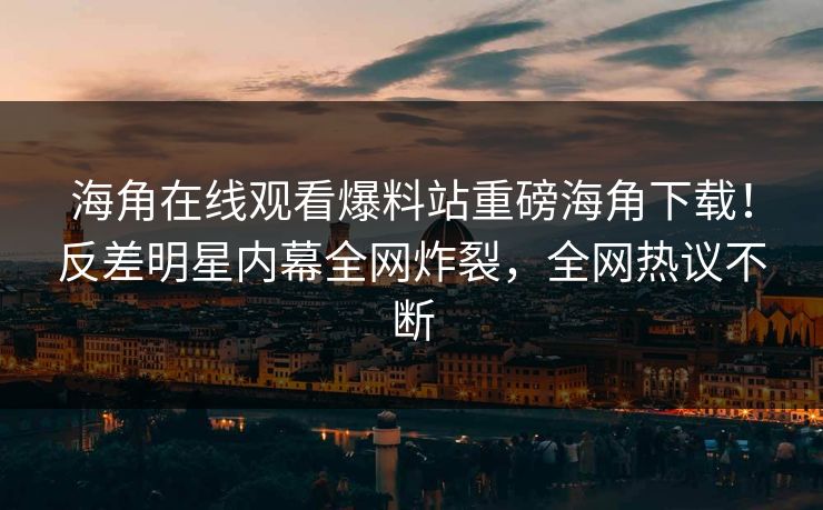 海角在线观看爆料站重磅海角下载！反差明星内幕全网炸裂，全网热议不断