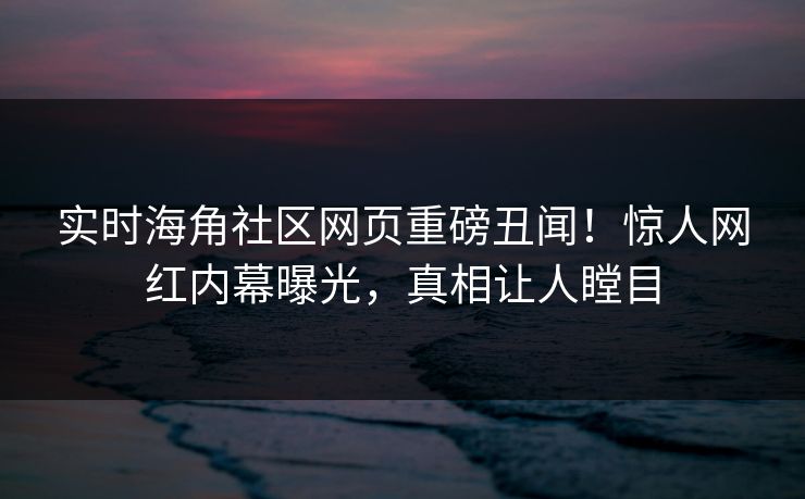 实时海角社区网页重磅丑闻！惊人网红内幕曝光，真相让人瞠目