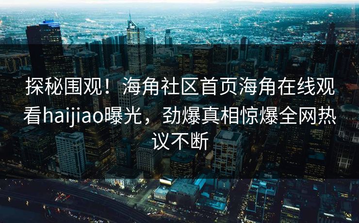 探秘围观！海角社区首页海角在线观看haijiao曝光，劲爆真相惊爆全网热议不断