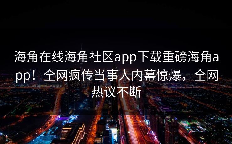 海角在线海角社区app下载重磅海角app！全网疯传当事人内幕惊爆，全网热议不断