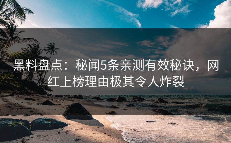 黑料盘点：秘闻5条亲测有效秘诀，网红上榜理由极其令人炸裂