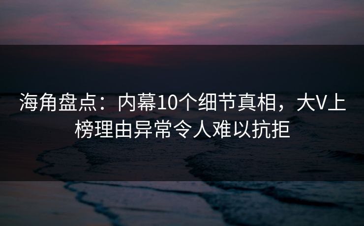 海角盘点：内幕10个细节真相，大V上榜理由异常令人难以抗拒