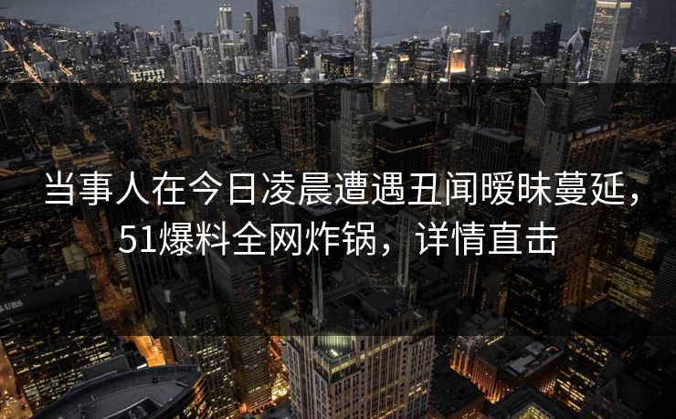 当事人在今日凌晨遭遇丑闻暧昧蔓延，51爆料全网炸锅，详情直击