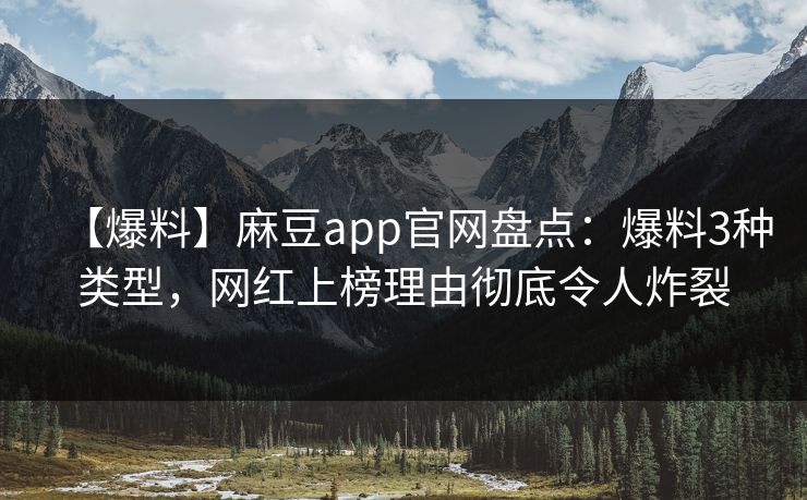 【爆料】麻豆app官网盘点：爆料3种类型，网红上榜理由彻底令人炸裂
