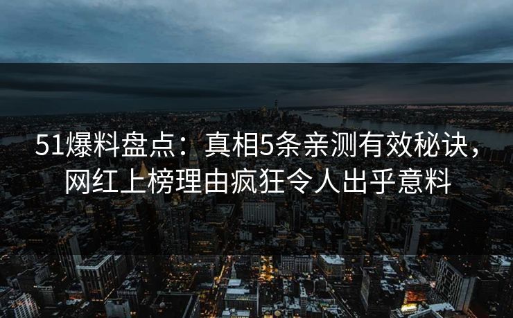 51爆料盘点：真相5条亲测有效秘诀，网红上榜理由疯狂令人出乎意料