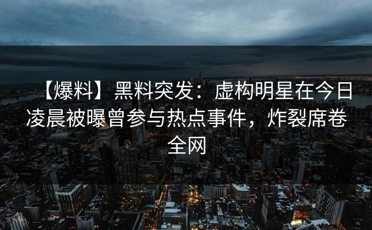 【爆料】黑料突发：虚构明星在今日凌晨被曝曾参与热点事件，炸裂席卷全网