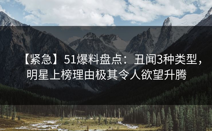 【紧急】51爆料盘点：丑闻3种类型，明星上榜理由极其令人欲望升腾