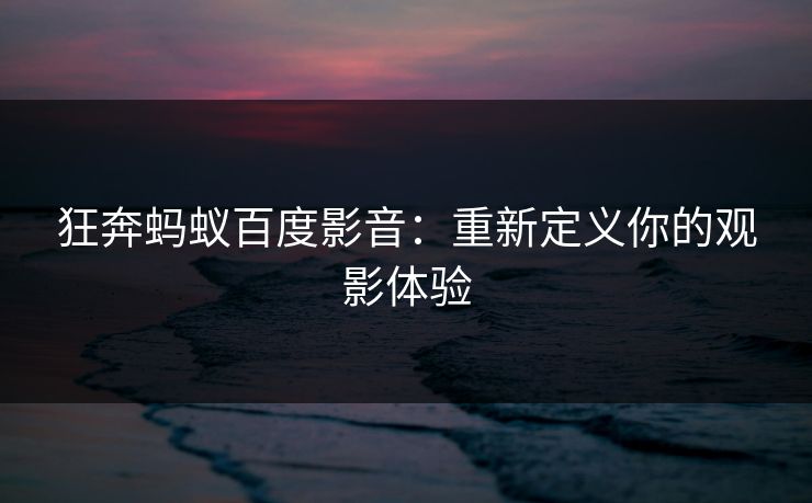 狂奔蚂蚁百度影音：重新定义你的观影体验