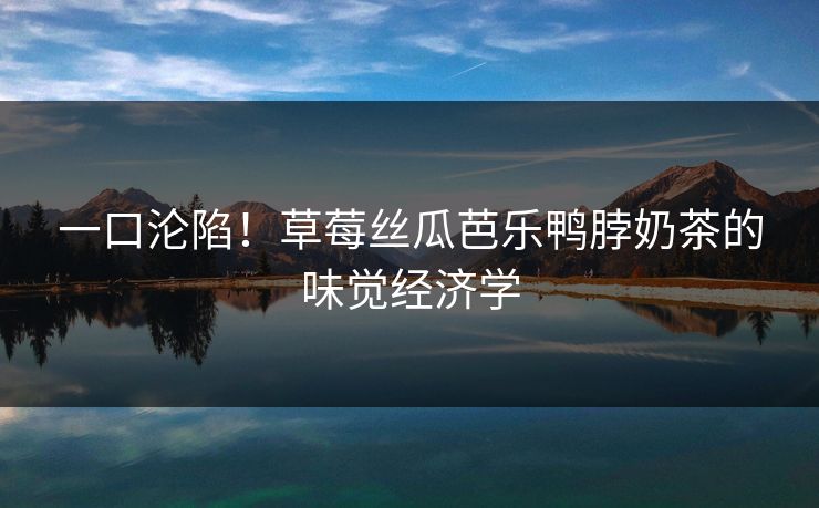 一口沦陷!草莓丝瓜芭乐鸭脖奶茶的味觉经济学 一口沦陷!草莓丝瓜芭乐鸭脖奶茶的味觉经济学