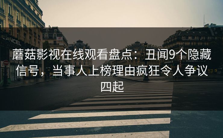 蘑菇影视在线观看盘点：丑闻9个隐藏信号，当事人上榜理由疯狂令人争议四起