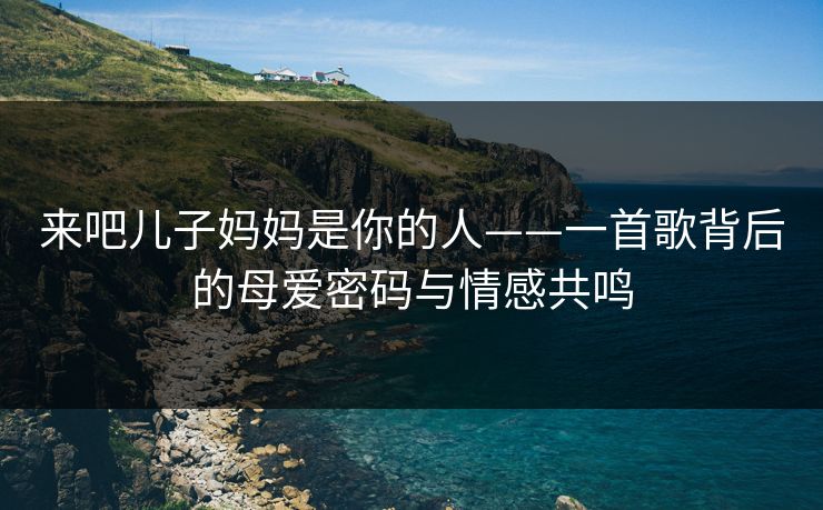 来吧儿子妈妈是你的人——一首歌背后的母爱密码与情感共鸣