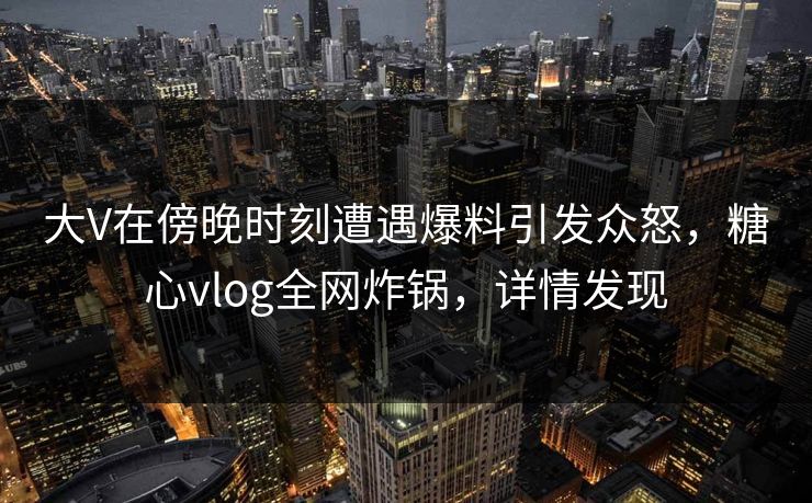 大V在傍晚时刻遭遇爆料引发众怒，糖心vlog全网炸锅，详情发现