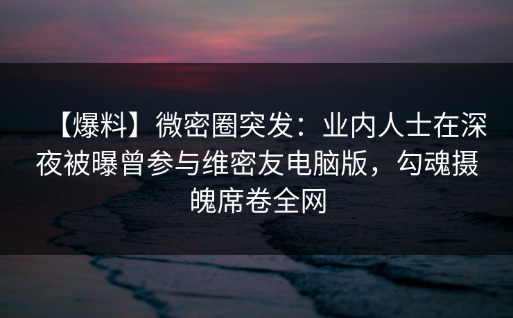 【爆料】微密圈突发：业内人士在深夜被曝曾参与维密友电脑版，勾魂摄魄席卷全网