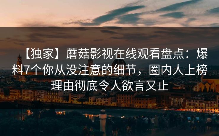 【独家】蘑菇影视在线观看盘点：爆料7个你从没注意的细节，圈内人上榜理由彻底令人欲言又止
