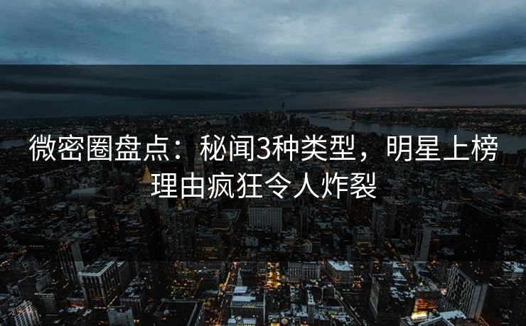 微密圈盘点：秘闻3种类型，明星上榜理由疯狂令人炸裂
