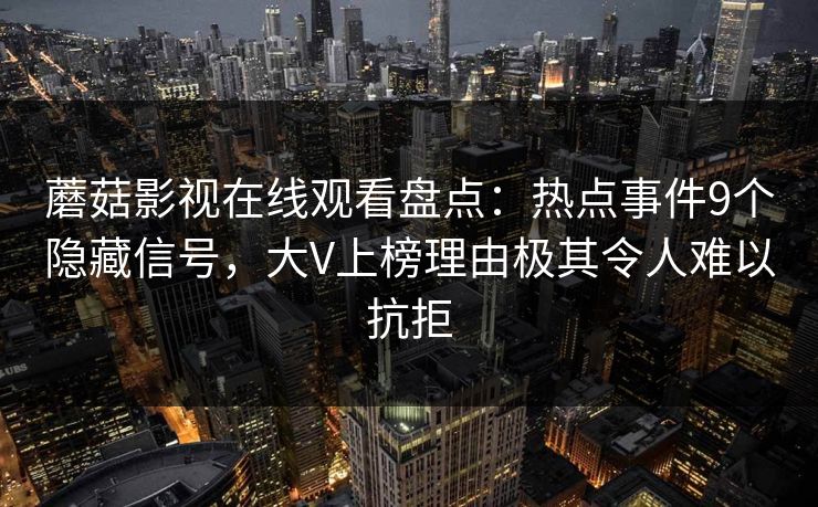 蘑菇影视在线观看盘点：热点事件9个隐藏信号，大V上榜理由极其令人难以抗拒