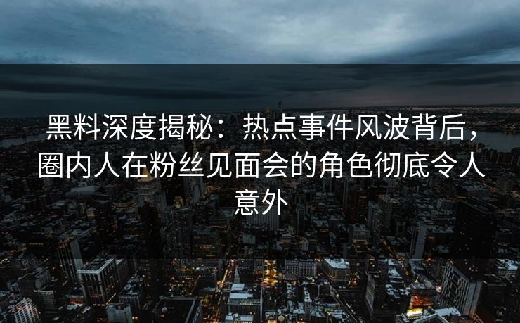 黑料深度揭秘：热点事件风波背后，圈内人在粉丝见面会的角色彻底令人意外