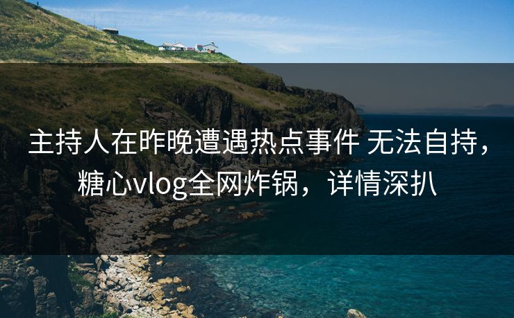 主持人在昨晚遭遇热点事件 无法自持，糖心vlog全网炸锅，详情深扒