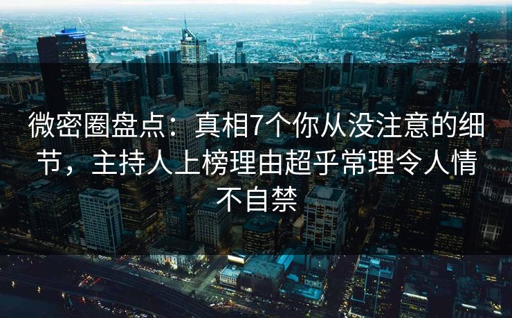 微密圈盘点：真相7个你从没注意的细节，主持人上榜理由超乎常理令人情不自禁