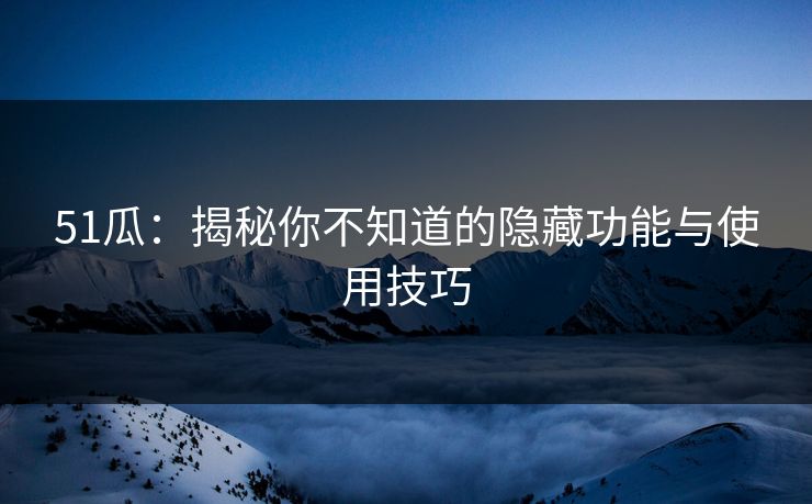 51瓜：揭秘你不知道的隐藏功能与使用技巧