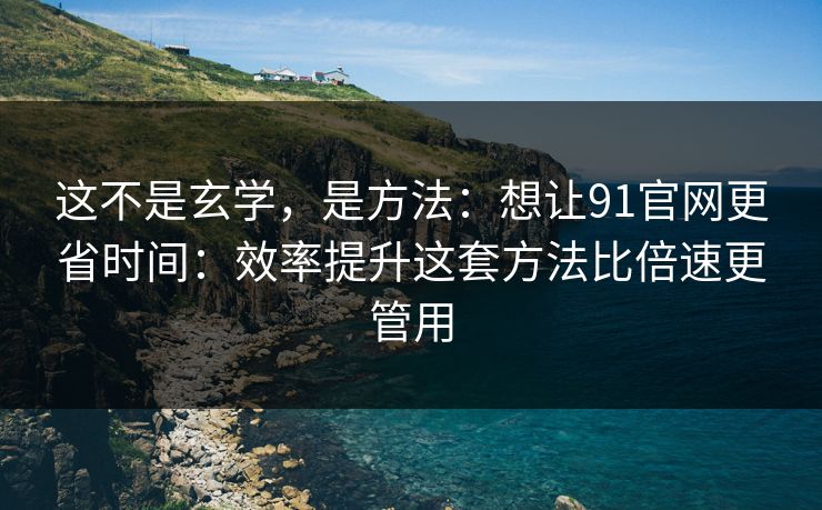 这不是玄学,是方法:想让91官网更省时间:效率提升这套方法比倍速更管用 这不是玄学,是方法:想让91官网更省时间:效率提升这套方法比倍速更管用