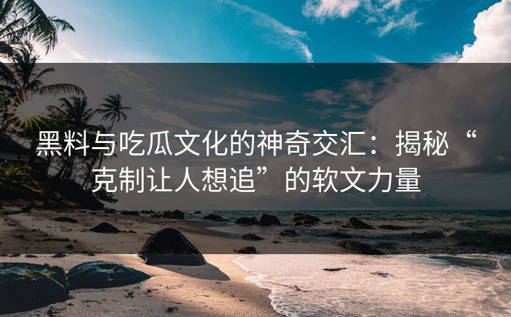 黑料与吃瓜文化的神奇交汇：揭秘“克制让人想追”的软文力量
