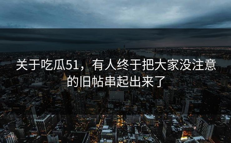 关于吃瓜51，有人终于把大家没注意的旧帖串起出来了
