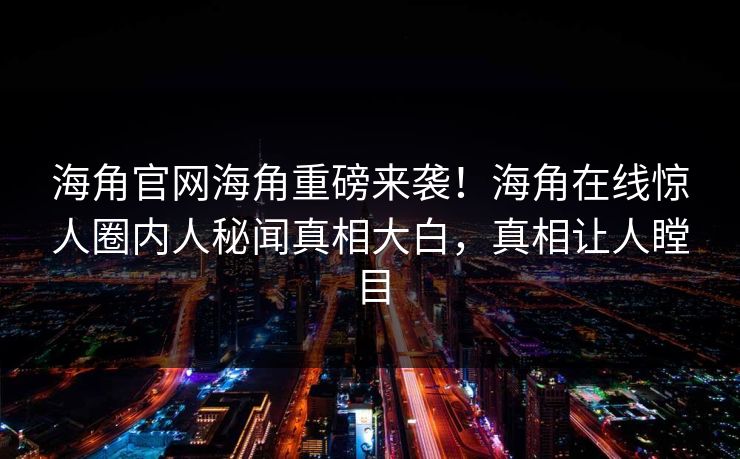 海角官网海角重磅来袭！海角在线惊人圈内人秘闻真相大白，真相让人瞠目