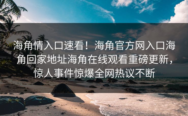 海角情入口速看！海角官方网入口海角回家地址海角在线观看重磅更新，惊人事件惊爆全网热议不断