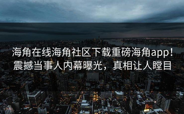 海角在线海角社区下载重磅海角app！震撼当事人内幕曝光，真相让人瞠目