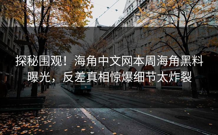 探秘围观！海角中文网本周海角黑料曝光，反差真相惊爆细节太炸裂