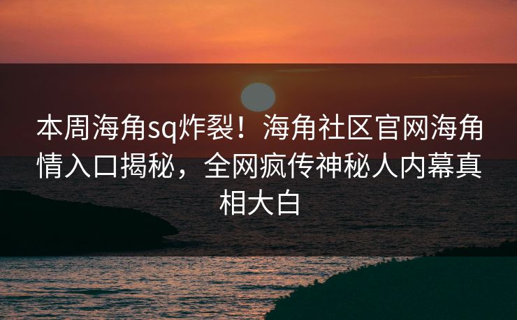 本周海角sq炸裂！海角社区官网海角情入口揭秘，全网疯传神秘人内幕真相大白