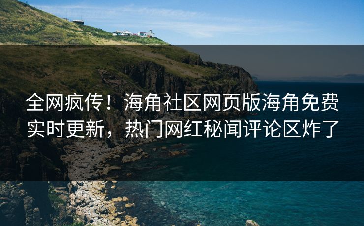 全网疯传！海角社区网页版海角免费实时更新，热门网红秘闻评论区炸了