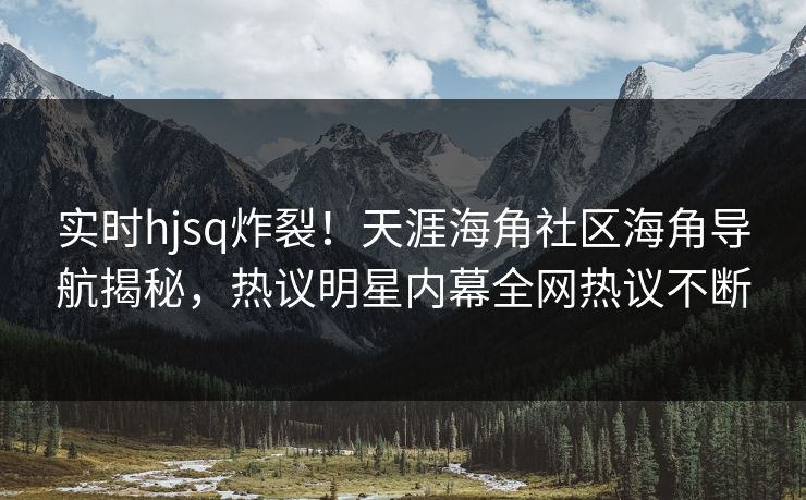 实时hjsq炸裂！天涯海角社区海角导航揭秘，热议明星内幕全网热议不断