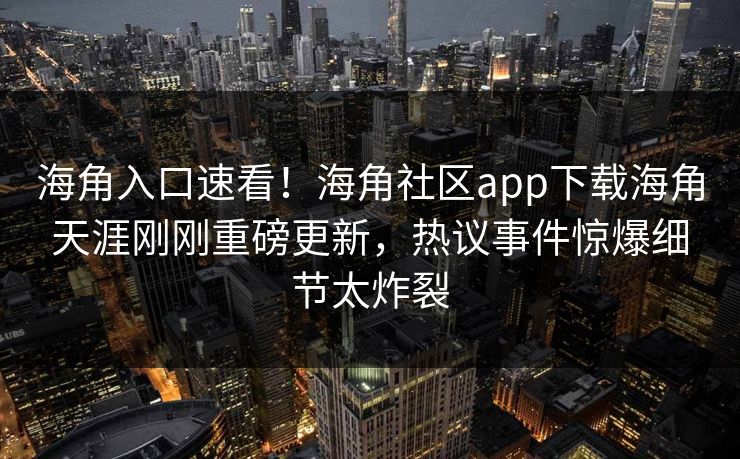 海角入口速看！海角社区app下载海角天涯刚刚重磅更新，热议事件惊爆细节太炸裂