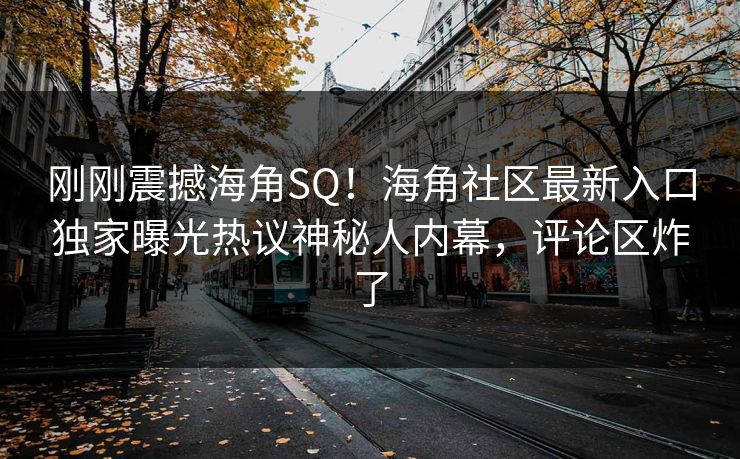 刚刚震撼海角SQ！海角社区最新入口独家曝光热议神秘人内幕，评论区炸了