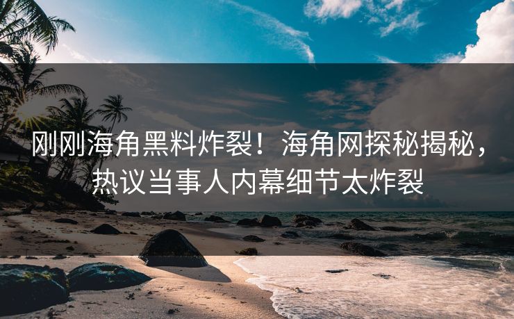 刚刚海角黑料炸裂！海角网探秘揭秘，热议当事人内幕细节太炸裂