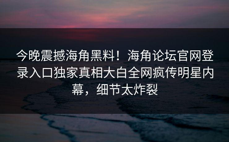 今晚震撼海角黑料！海角论坛官网登录入口独家真相大白全网疯传明星内幕，细节太炸裂