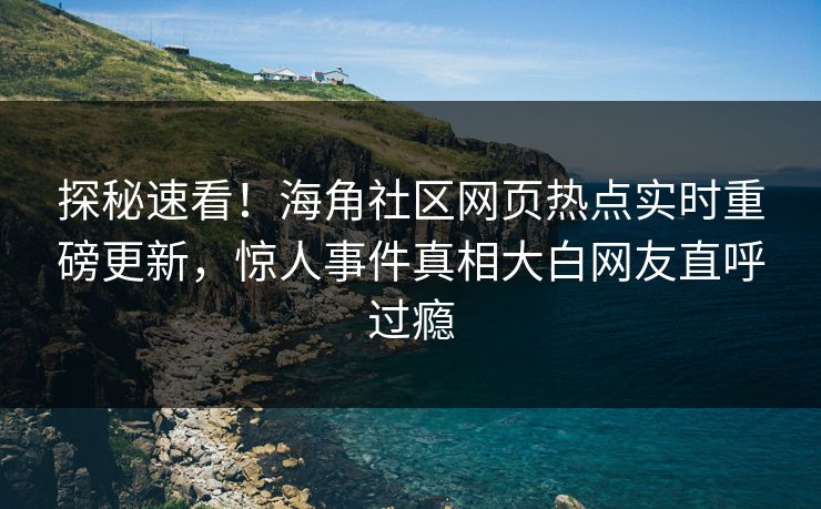 探秘速看！海角社区网页热点实时重磅更新，惊人事件真相大白网友直呼过瘾