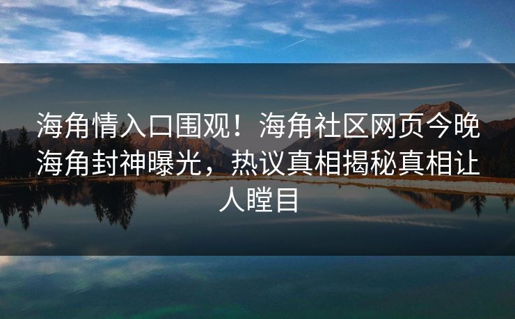 海角情入口围观！海角社区网页今晚海角封神曝光，热议真相揭秘真相让人瞠目