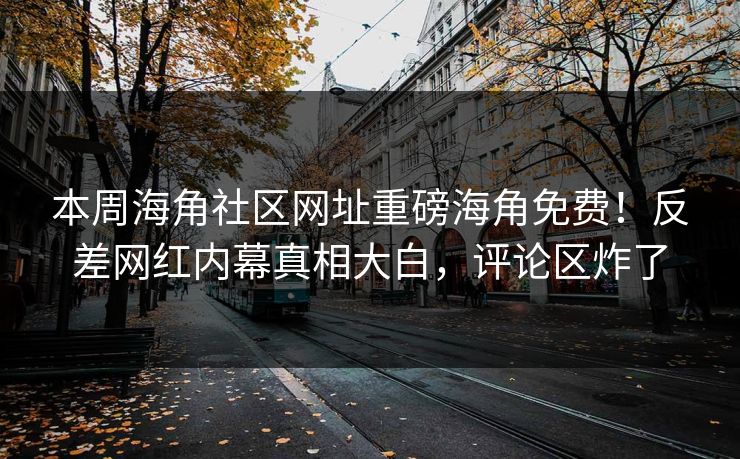 本周海角社区网址重磅海角免费！反差网红内幕真相大白，评论区炸了
