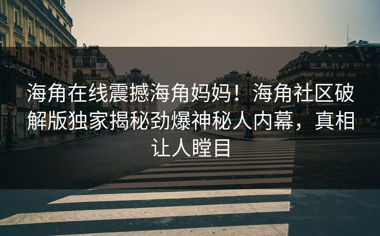 海角在线震撼海角妈妈！海角社区破解版独家揭秘劲爆神秘人内幕，真相让人瞠目
