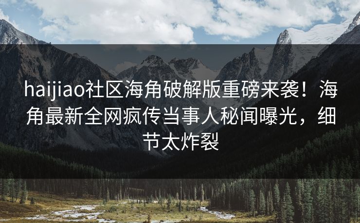 haijiao社区海角破解版重磅来袭！海角最新全网疯传当事人秘闻曝光，细节太炸裂